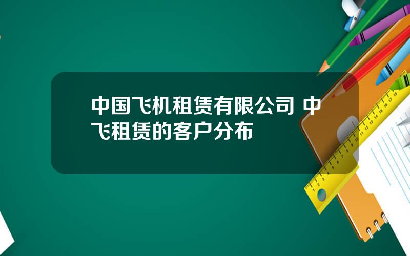中国飞机租赁有限公司 中飞租赁的客户分布